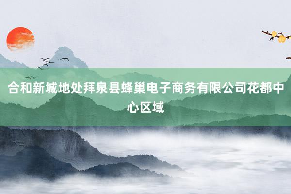 合和新城地处拜泉县蜂巢电子商务有限公司花都中心区域
