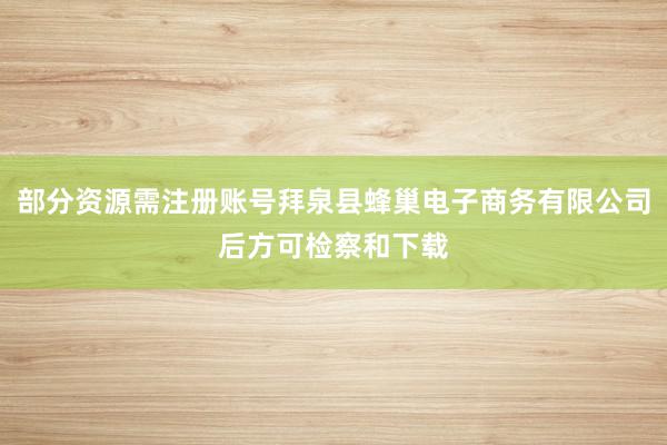 部分资源需注册账号拜泉县蜂巢电子商务有限公司后方可检察和下载