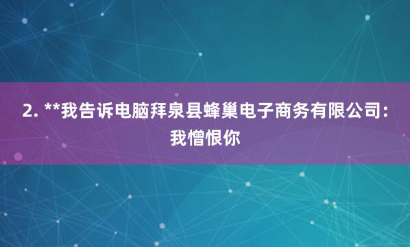 2. **我告诉电脑拜泉县蜂巢电子商务有限公司:我憎恨你