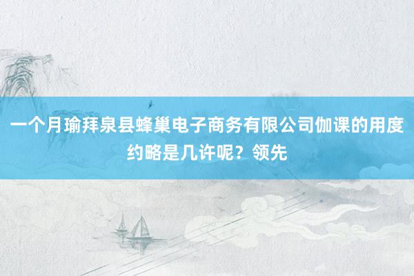 一个月瑜拜泉县蜂巢电子商务有限公司伽课的用度约略是几许呢？领先