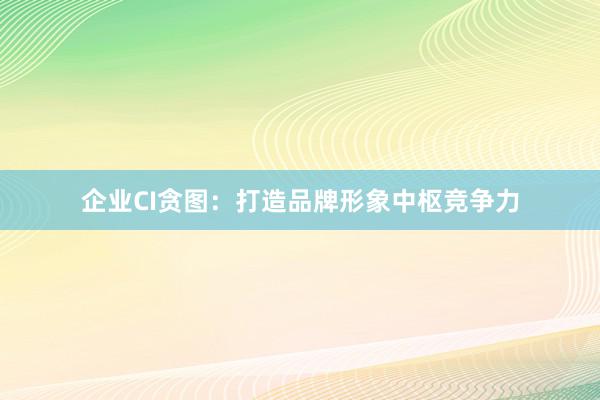 企业CI贪图:打造品牌形象中枢竞争力