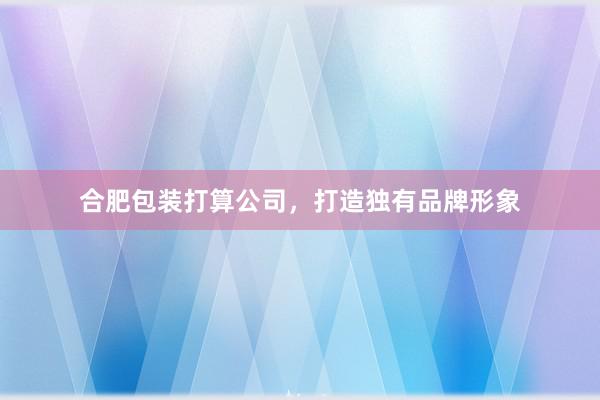 合肥包装打算公司，打造独有品牌形象
