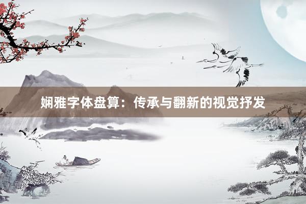 娴雅字体盘算：传承与翻新的视觉抒发