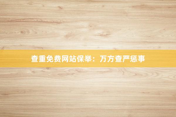 查重免费网站保举：万方查严惩事