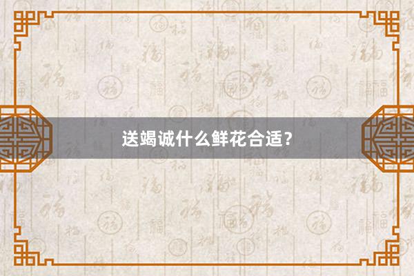 送竭诚什么鲜花合适？