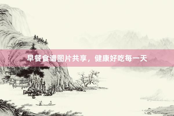 早餐食谱图片共享，健康好吃每一天